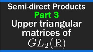 Upper triangular matrices of GL2R  Semidirect Products  Part 3 [upl. by Nomed]