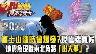 富士山恐隨時會爆發！？各國氣候異常！地震魚現蹤東北角將「出大事」？海底板塊有異？【57爆新聞 萬象搜奇】 57BreakingNews [upl. by Janella]