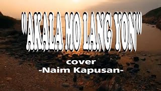 AKALA MO LANG YON  LYRICS  COVER BY NAIM KAPUSAN [upl. by Esmaria981]