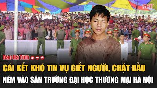 Cái kết khó tin vụ giết người chặt đầu ném vào sân trường Đại học Thương mại Hà Nội [upl. by Yelra]