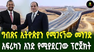 ግብጽና ኢትዮጵያን የሚያገናኘው መንገድ አፍሪካን አንድ የሚያደርገው ፕሮጀክት [upl. by Matrona]