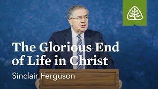 Sinclair Ferguson The Glorious End of Life in Christ [upl. by Edwards]