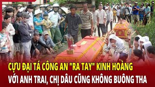 Cựu đại tá Công an quotra tayquot kinh hoàng với anh trai chị dâu cũng không buông tha [upl. by Enogitna]