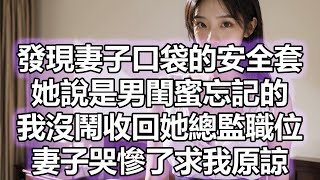 發現妻子口袋的安全套，她說是男閨蜜忘記的，我沒鬧收回她總監職位，妻子哭慘了求我原諒 [upl. by Torrence]