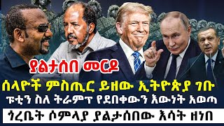 የአሁን መረጃዎች  ሰላዮች ምስጢር ይዘው ኢትዮጵያ ገቡ  ፑቲን ስለ ትራምፕ የደበቀውን እውነት አወጣ  ጎረቤት ሶምላያ ያልታሰበው እሳት ዘነበ [upl. by Vod]