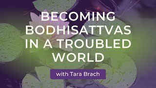 Becoming Bodhisattvas in a Troubled World with Tara Brach [upl. by Oisacin288]