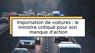 Importation de voitures  le ministre critiqué pour son manque daction [upl. by Caraviello]