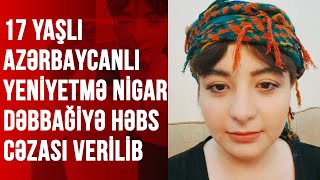 17 YAŞLI AZƏRBAYCANLI YENİYETMƏ NİGAR DƏBBAĞİYƏ HƏBS CƏZASI VERİLİB [upl. by Birgit]