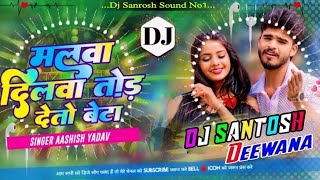 Dj Santosh  Aashish Yadev  Malwa Dilwa Tod Deto Re  मलवा दिलवा तोड़ देतो रे बेटा  Dj Remix [upl. by Ahcsatan547]