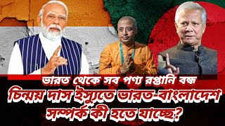 ভারত থেকে সব পণ্য রপ্তানি বন্ধ । চিন্ময় দাস ইস্যুতে ভারতবাংলাদেশ সম্পর্ক কী হতে যাচ্ছে [upl. by Ardnuat]