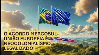 O ACORDO MERCOSULUNIÃO EUROPÉIA É NEOCOLONIALISMO LEGALIZADO [upl. by Apeed240]