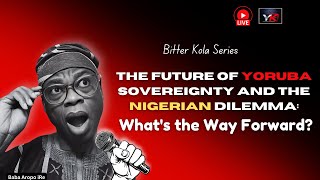 The Future of Yoruba Sovereignty amp Nigerian Dilemma Whats the Way Forward quotBitter Kola Seriesquot [upl. by Ifill923]