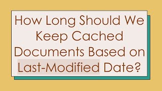 How Long Should We Keep Cached Documents Based on LastModified Date [upl. by Eatnoid]