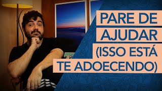 PARE DE AJUDAR TODOS ISSO ESTÁ TE ADOECENDO [upl. by Lucic]