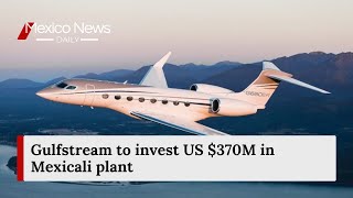 Gulfstream to invest US 370M in Mexicali plant  Mexico News Daily [upl. by Artenahs54]