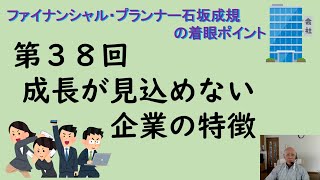 第３８回 成長が見込めない企業の特徴 独立系ファイナンシャル・プランナー石坂成規の着眼ポイント [upl. by Annavas256]