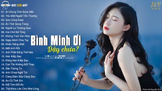 Bình Minh Ơi Dậy Chưa  Sao Cũng Được Ai Chung Tình Được Mãi Nhạc Trẻ Buồn Tâm Trạng 2023 Hay Nhất [upl. by Earal280]