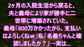 2ヶ月の入院生活から戻ると、夫と義母により家が勝手に二世帯に増築されていた。義母「800万かかったから、支払いはよろしくねｗ」私「名義ちゃんと確認しましたか？」→実は… [upl. by Assi]