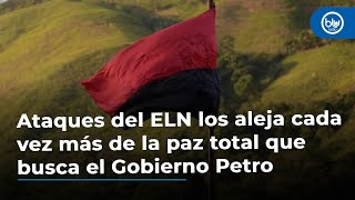 Ataques del ELN los aleja cada vez más de la paz total que busca el Gobierno Petro [upl. by Akem]