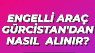 ENGELLİ ARAÇ GÜRCİSTANDAN NASIL ALINIR [upl. by Mills]