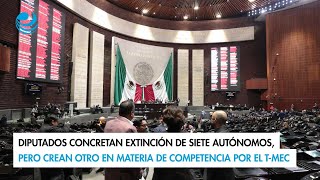 Diputados concretan extinción de siete autónomos crean otro en materia de competencia por TMEC [upl. by Ydisac]