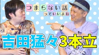 吉田猛々3本立て！！！【つまらない話】っていいよね 。吉田猛々の話が結局面白い！ [upl. by Laamak924]