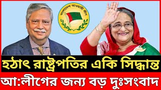 হঠাৎ রাষ্ট্রপতিরে একি সিদ্ধান্ত।। আওয়ামী লীগের জন্য বড় দুঃসংবাদ।। [upl. by Adnana]