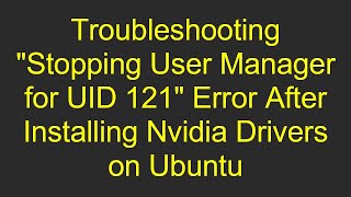 Troubleshooting quotStopping User Manager for UID 121quot Error After Installing Nvidia Drivers on Ubuntu [upl. by Gladi]