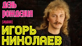 Игорь Николаев  День рождения аудио [upl. by Fey]