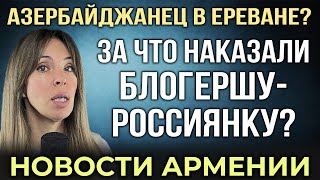 За что наказали блогершуроссиянку  Азербайджанец в Ереване  НОВОСТИ АРМЕНИИ [upl. by Haceber962]