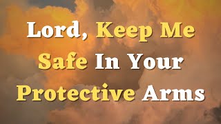 A Prayer for Protection  Lord Keep Me Safe In Your Protective Arms [upl. by Lifton521]