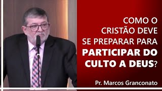 Como o cristão deve se preparar para participar do culto a Deus  Pr Marcos Granconato [upl. by Rutledge]