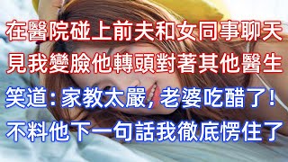 在醫院碰上前夫和女同事聊天，見我變臉他轉頭對著其他醫生，笑道：家教太嚴，老婆吃醋了！不料他下一句話我徹底愣住了！ [upl. by Alper]