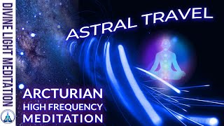 ARCTURIAN HIGH FREQUENCY UPGRADES DOWNLOADS RECALIBRATIONS  ASTRAL PROJECTION amp ASTRAL TRAVEL [upl. by Elum]