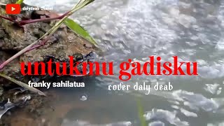 UNTUKMU GADISKU  FRANKY SAHILATUA  COVER SONG DALYDEAB [upl. by Goldston]