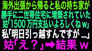 【スカッとする話】海外出張から帰ると私の持ち家が勝手に二世帯住宅に増築されていた。姑「1500万円支払いよろしくね」私「明日引っ越すんですが 」姑「え？」➡結果 [upl. by Bartle]