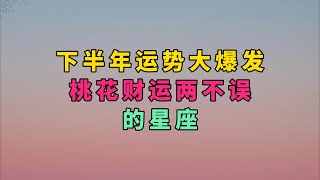 下半年运势大爆发，桃花财运两不误的星座 [upl. by Ecile]