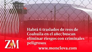 Habrá 6 traslados de reos de Coahuila en el año buscan eliminar riesgos con criminales peligrosos [upl. by Lalita548]