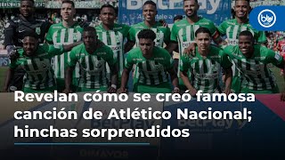 Revelan cómo se creó famosa canción de Atlético Nacional hinchas sorprendidos [upl. by Terej]