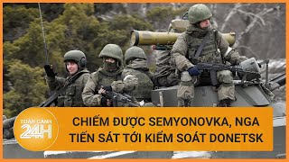 Chiếm được Semyonovka Nga tiến sát tới kiểm soát Donetsk  Toàn cảnh 24h [upl. by Yoccm203]