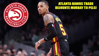 THE ATLANTA HAWKS TRADED DEJOUNTE MURRAY TO THE NEW ORLEANS PELICANS [upl. by Kiyohara90]