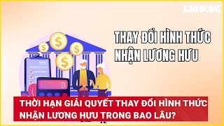 Thời hạn giải quyết thay đổi hình thức nhận lương hưu trong bao lâu  Báo Lao Động [upl. by Aleusnoc]