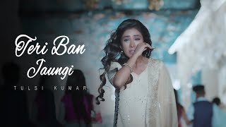 Teri Ban Jaungi  Tulsi Kumar  Full Song  Latest Hindi Sad Song 2019  Best Ever Sad Songs [upl. by Arria]