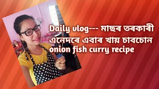 Daily vlog মাছৰ তৰকাৰী এনেদৰে এবাৰ খায় চাবচোন onion fish curry recipe [upl. by Mandelbaum]