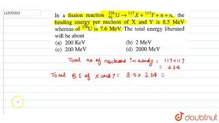 In a fission reaction 92236 U rarr 117 X  117Y  n  n the binding energy per nucleon of [upl. by Tymes116]