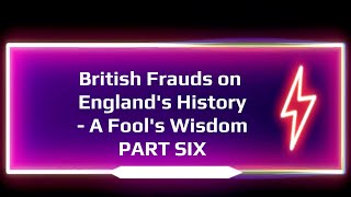 British Frauds on Englands History A Fools Wisdom PART SIX [upl. by Euphemie189]