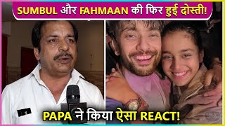 Sumbul Touqeer amp Fahmaan Khan Became Friends Again  Papa Touqeers Epic Reaction [upl. by Nimrahc]