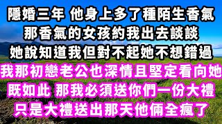 隱婚三年他身上多了種陌生香氣，那香氣的女孩約我出去談談，她說知道我但對不起她不想錯過，我那初戀老公也深情且堅定看向她，既如此那我必須送你們一份大禮，只是大禮送出那天他倆全瘋了追妻火葬場大女主 [upl. by Mayberry]