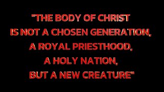 THE BODY OF CHRIST IS NOT A CHOSEN GENERATION A ROYAL PRIESTHOOD A HOLY NATION BUT A NEW CREATURE [upl. by Cleavland]