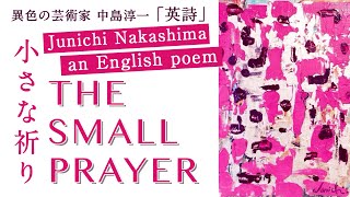 【英詩朗読】Junichi Nakashima「THE SMALL PRAYER」an English poem異色の芸術家 中島淳一 英詩「小さな祈り」 [upl. by Imarej]